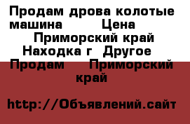 Продам дрова колотые машина 5000 › Цена ­ 5 000 - Приморский край, Находка г. Другое » Продам   . Приморский край